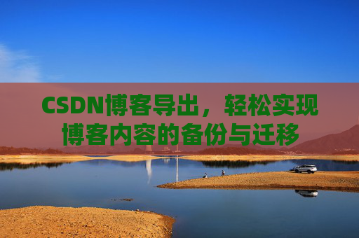 CSDN博客导出,轻松实现博客内容的备份与迁移 CSDN博客导出,轻松实现博客内容的备份与迁移