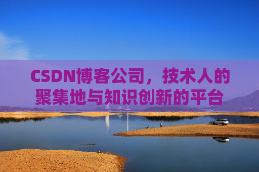 CSDN博客公司,技术人的聚集地与知识创新的平台