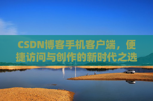 CSDN博客手机客户端,便捷访问与创作的新时代之选