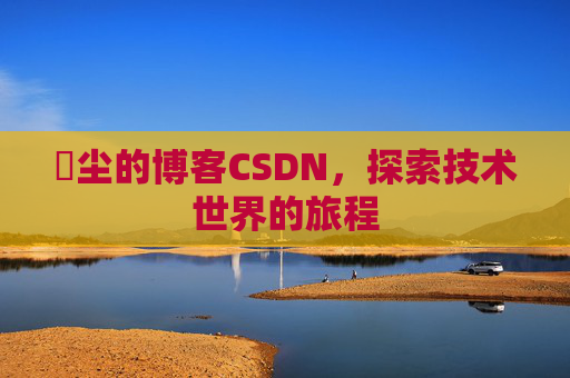 玦尘的博客CSDN，探索技术世界的旅程