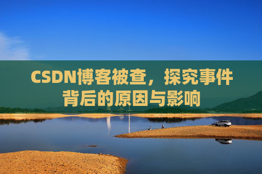 CSDN博客被查,探究事件背后的原因与影响